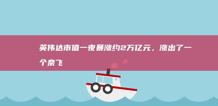 英伟达市值一夜暴涨约 2 万亿元，涨出了一个奈飞，黄仁勋升至彭博亿万富豪 21 位，哪些信息值得关注？